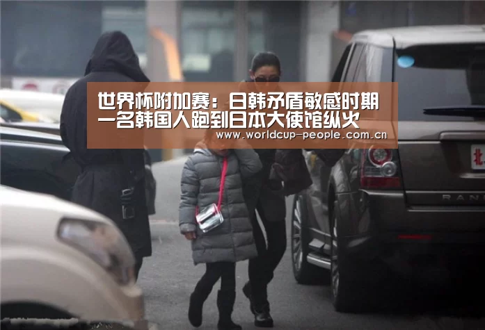 世界杯附加赛:日韩矛盾敏感时期一名韩国人跑到日本大使馆纵火(图2) 世界杯官方中文网